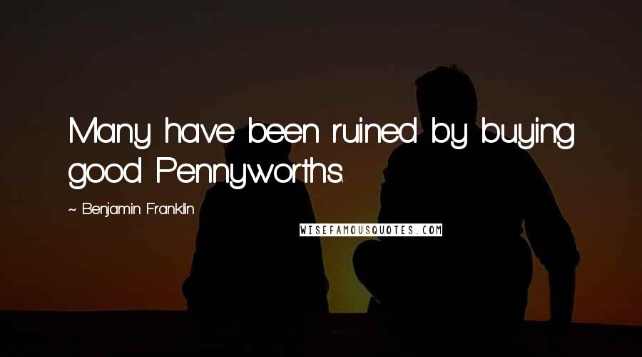 Benjamin Franklin Quotes: Many have been ruined by buying good Pennyworths.