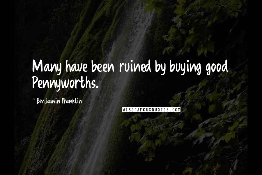 Benjamin Franklin Quotes: Many have been ruined by buying good Pennyworths.