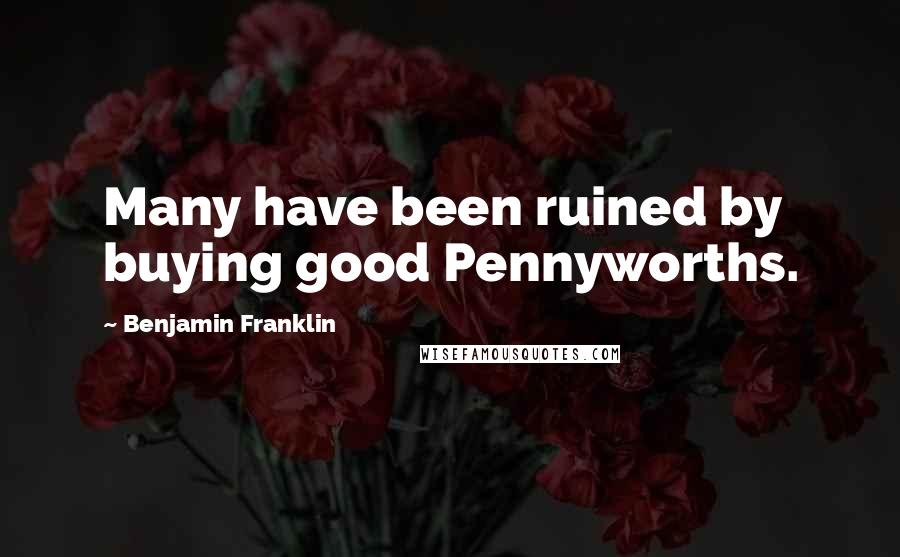 Benjamin Franklin Quotes: Many have been ruined by buying good Pennyworths.