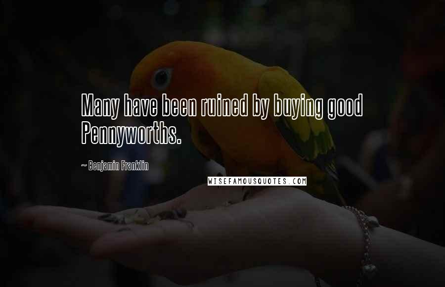 Benjamin Franklin Quotes: Many have been ruined by buying good Pennyworths.