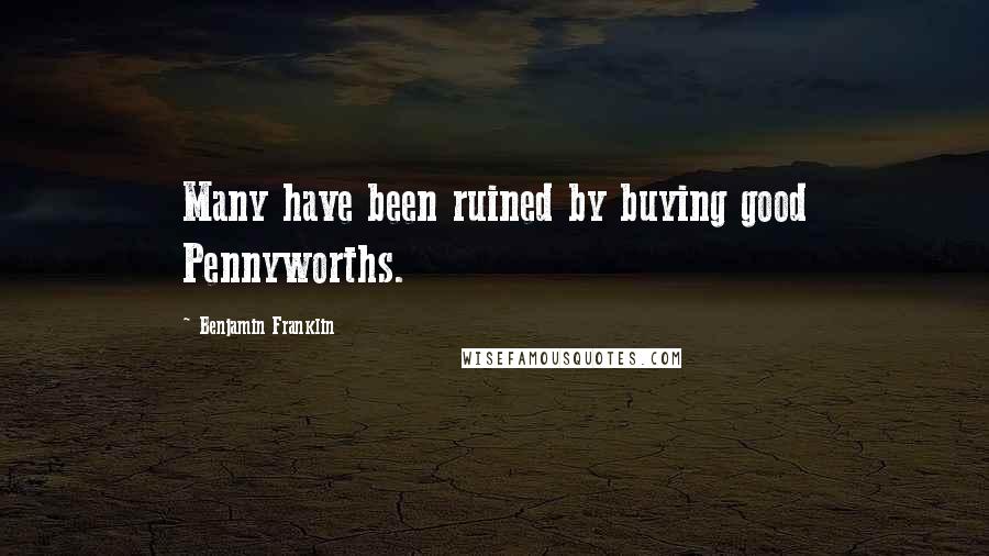 Benjamin Franklin Quotes: Many have been ruined by buying good Pennyworths.