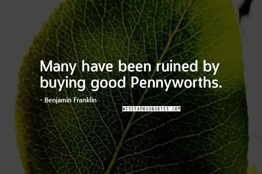 Benjamin Franklin Quotes: Many have been ruined by buying good Pennyworths.