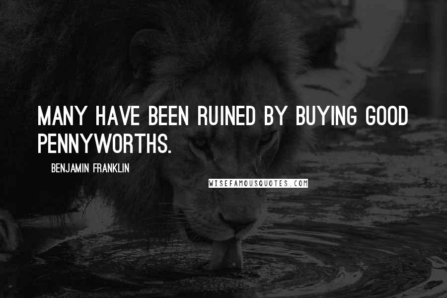 Benjamin Franklin Quotes: Many have been ruined by buying good Pennyworths.