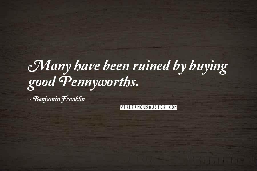 Benjamin Franklin Quotes: Many have been ruined by buying good Pennyworths.