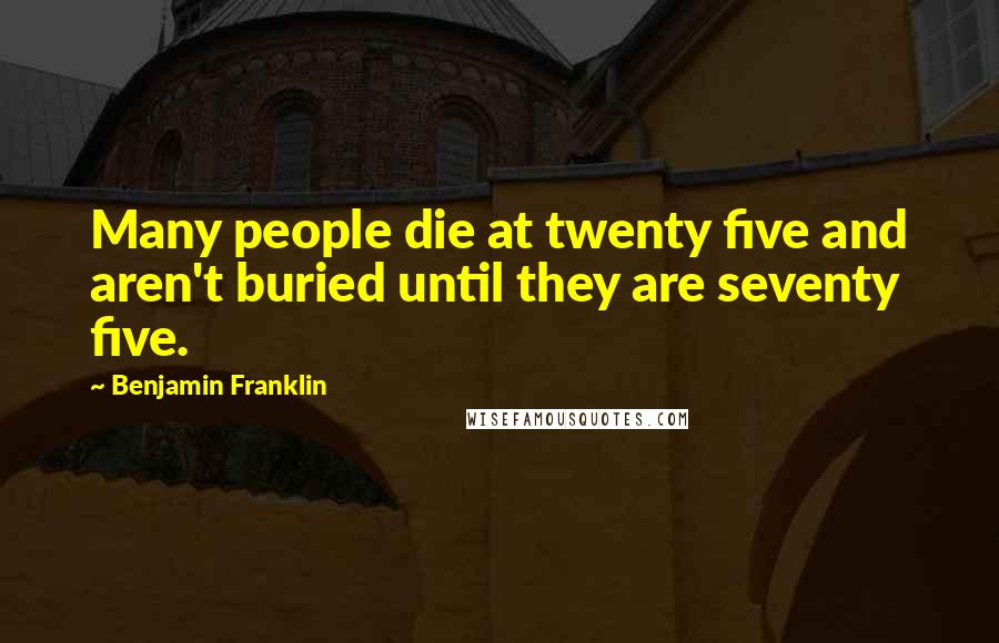 Benjamin Franklin Quotes: Many people die at twenty five and aren't buried until they are seventy five.