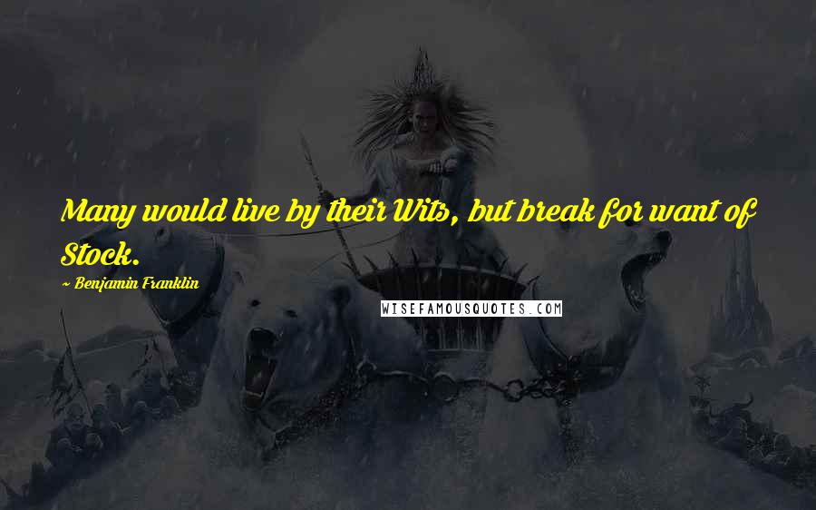 Benjamin Franklin Quotes: Many would live by their Wits, but break for want of Stock.