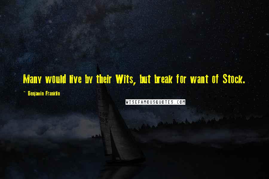 Benjamin Franklin Quotes: Many would live by their Wits, but break for want of Stock.
