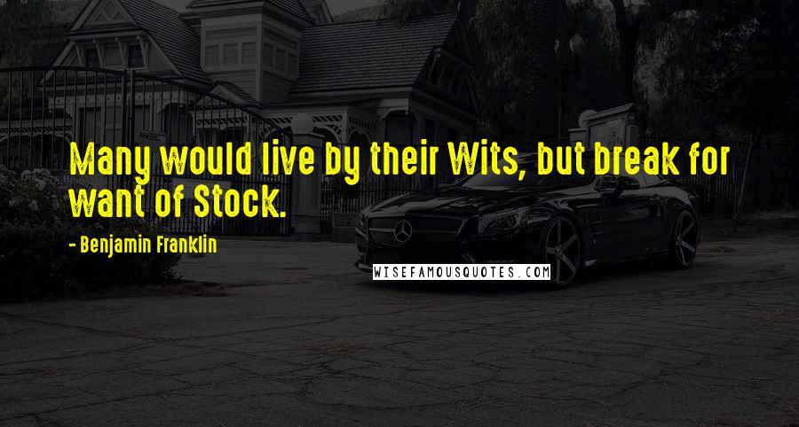 Benjamin Franklin Quotes: Many would live by their Wits, but break for want of Stock.