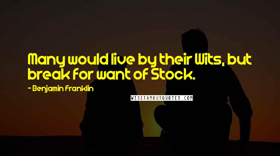 Benjamin Franklin Quotes: Many would live by their Wits, but break for want of Stock.