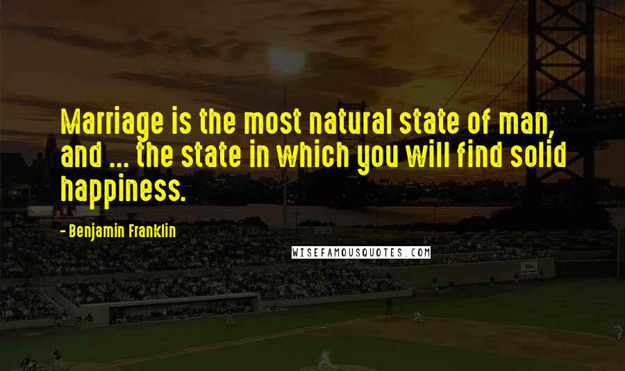 Benjamin Franklin Quotes: Marriage is the most natural state of man, and ... the state in which you will find solid happiness.