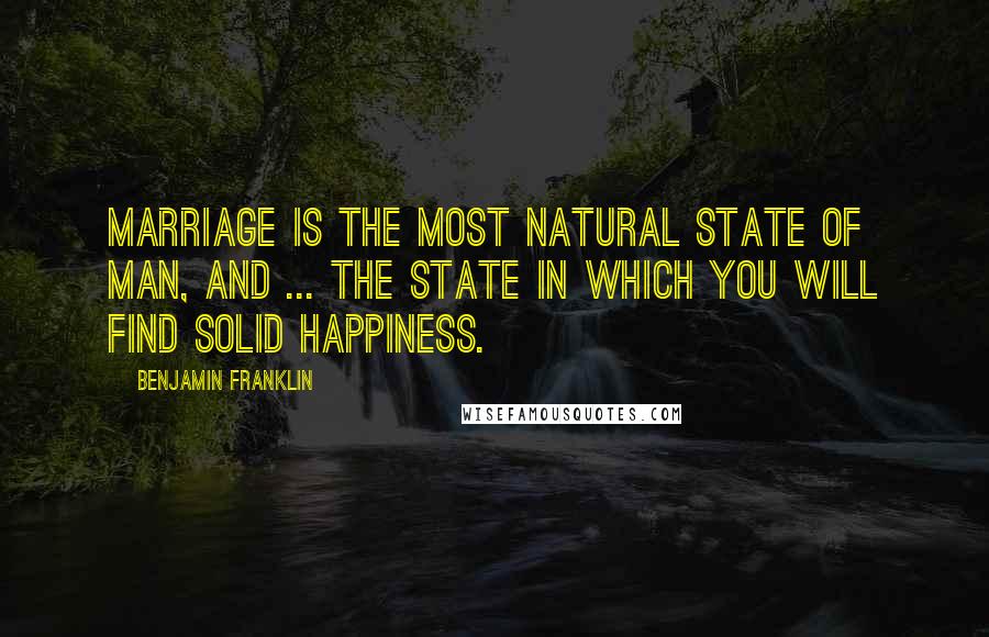 Benjamin Franklin Quotes: Marriage is the most natural state of man, and ... the state in which you will find solid happiness.