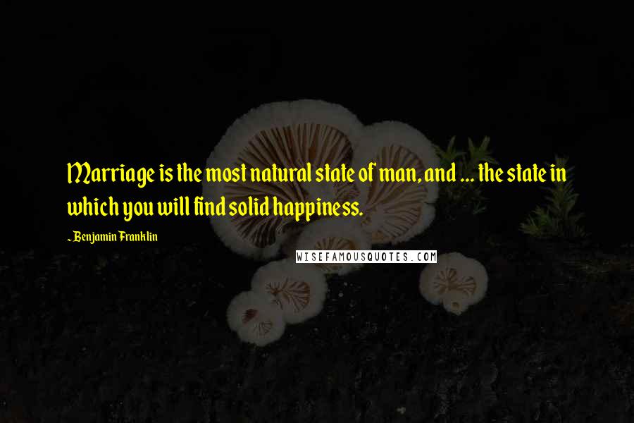 Benjamin Franklin Quotes: Marriage is the most natural state of man, and ... the state in which you will find solid happiness.
