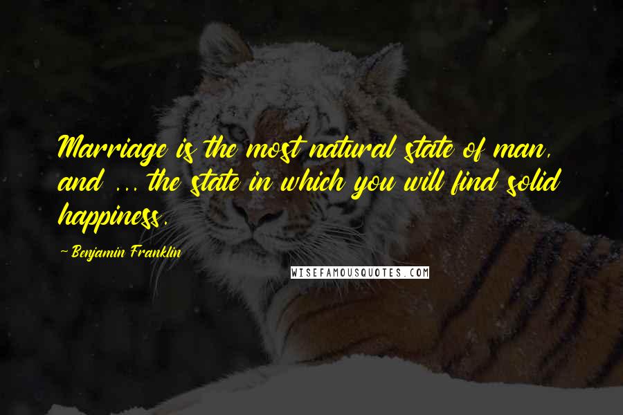 Benjamin Franklin Quotes: Marriage is the most natural state of man, and ... the state in which you will find solid happiness.