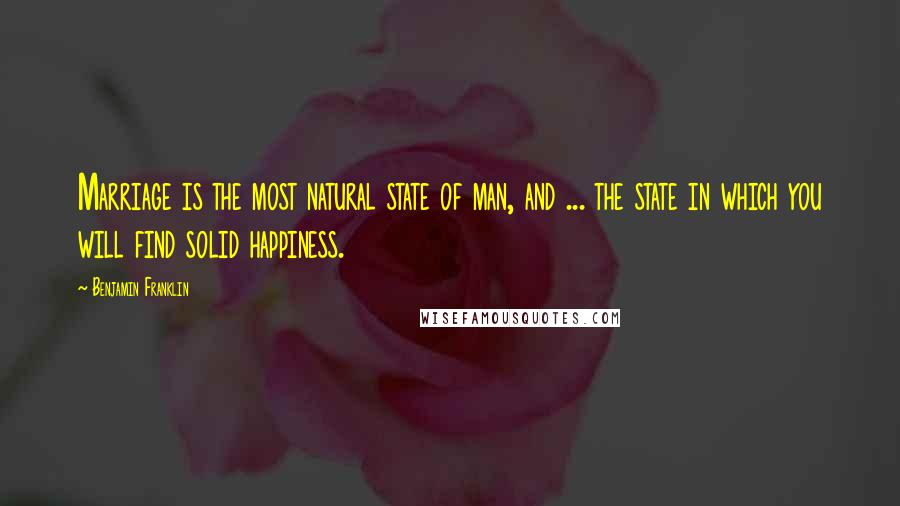 Benjamin Franklin Quotes: Marriage is the most natural state of man, and ... the state in which you will find solid happiness.