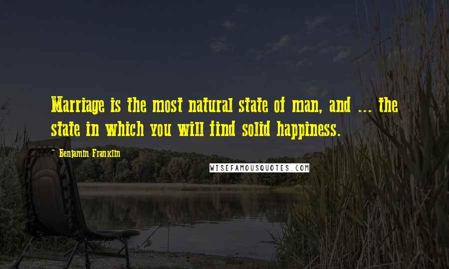 Benjamin Franklin Quotes: Marriage is the most natural state of man, and ... the state in which you will find solid happiness.