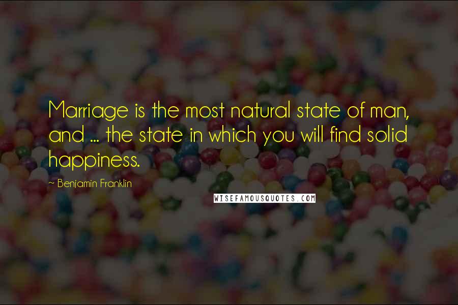 Benjamin Franklin Quotes: Marriage is the most natural state of man, and ... the state in which you will find solid happiness.