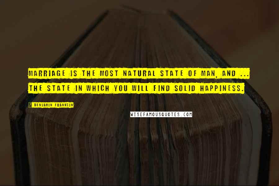 Benjamin Franklin Quotes: Marriage is the most natural state of man, and ... the state in which you will find solid happiness.