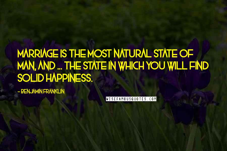 Benjamin Franklin Quotes: Marriage is the most natural state of man, and ... the state in which you will find solid happiness.