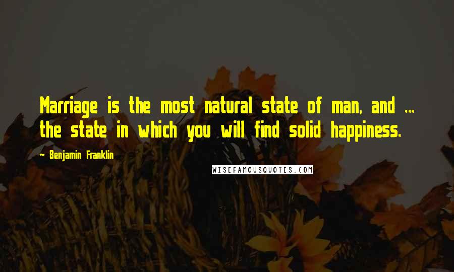 Benjamin Franklin Quotes: Marriage is the most natural state of man, and ... the state in which you will find solid happiness.