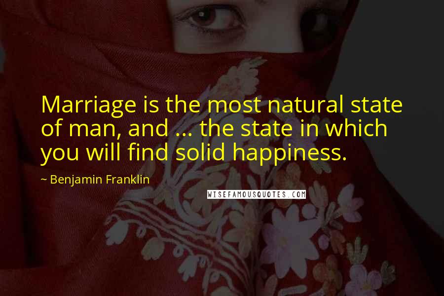Benjamin Franklin Quotes: Marriage is the most natural state of man, and ... the state in which you will find solid happiness.