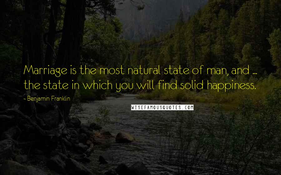 Benjamin Franklin Quotes: Marriage is the most natural state of man, and ... the state in which you will find solid happiness.