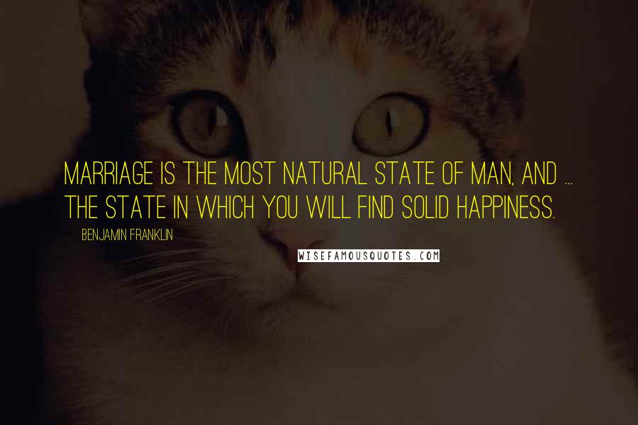 Benjamin Franklin Quotes: Marriage is the most natural state of man, and ... the state in which you will find solid happiness.