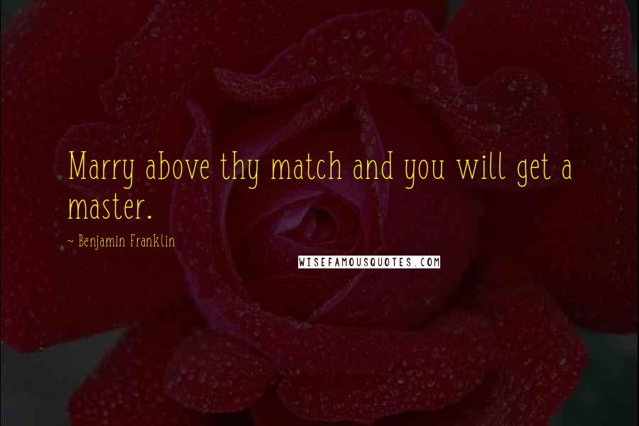 Benjamin Franklin Quotes: Marry above thy match and you will get a master.