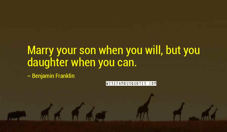 Benjamin Franklin Quotes: Marry your son when you will, but you daughter when you can.