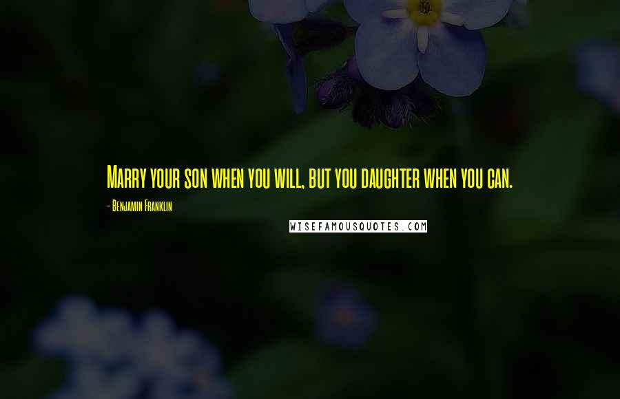 Benjamin Franklin Quotes: Marry your son when you will, but you daughter when you can.