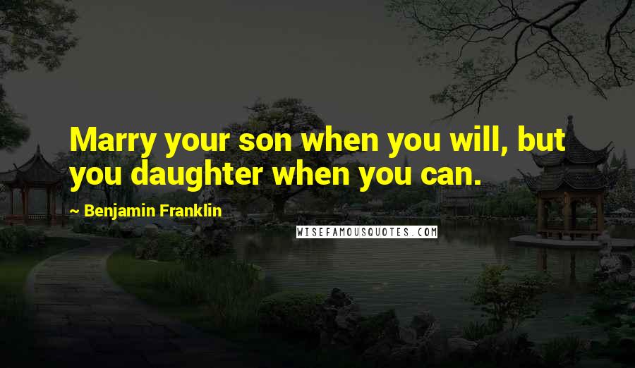 Benjamin Franklin Quotes: Marry your son when you will, but you daughter when you can.