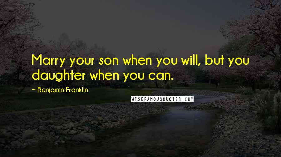 Benjamin Franklin Quotes: Marry your son when you will, but you daughter when you can.