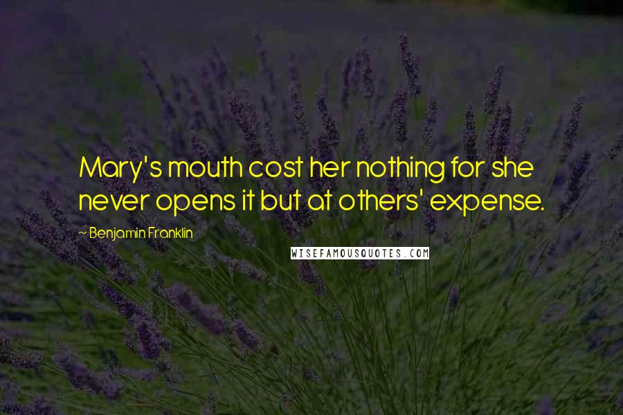 Benjamin Franklin Quotes: Mary's mouth cost her nothing for she never opens it but at others' expense.