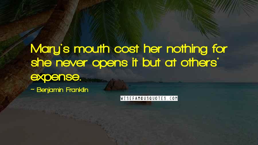 Benjamin Franklin Quotes: Mary's mouth cost her nothing for she never opens it but at others' expense.