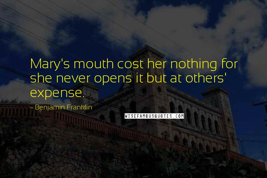 Benjamin Franklin Quotes: Mary's mouth cost her nothing for she never opens it but at others' expense.