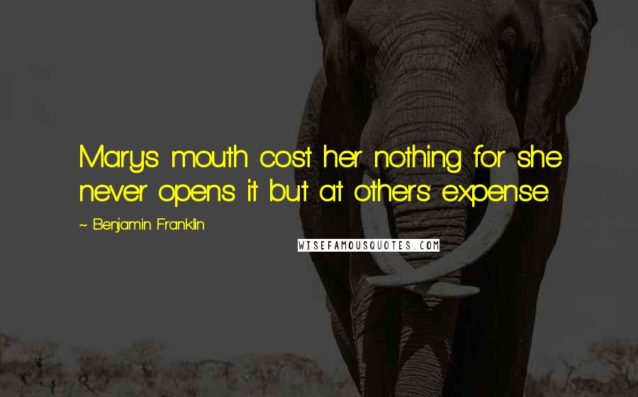 Benjamin Franklin Quotes: Mary's mouth cost her nothing for she never opens it but at others' expense.