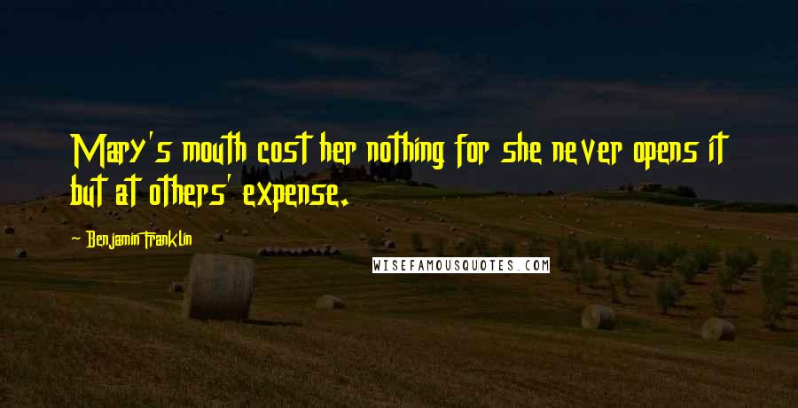 Benjamin Franklin Quotes: Mary's mouth cost her nothing for she never opens it but at others' expense.