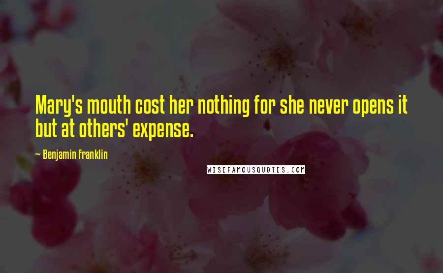 Benjamin Franklin Quotes: Mary's mouth cost her nothing for she never opens it but at others' expense.