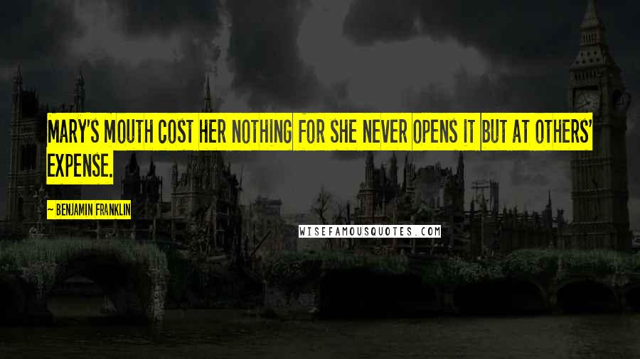 Benjamin Franklin Quotes: Mary's mouth cost her nothing for she never opens it but at others' expense.