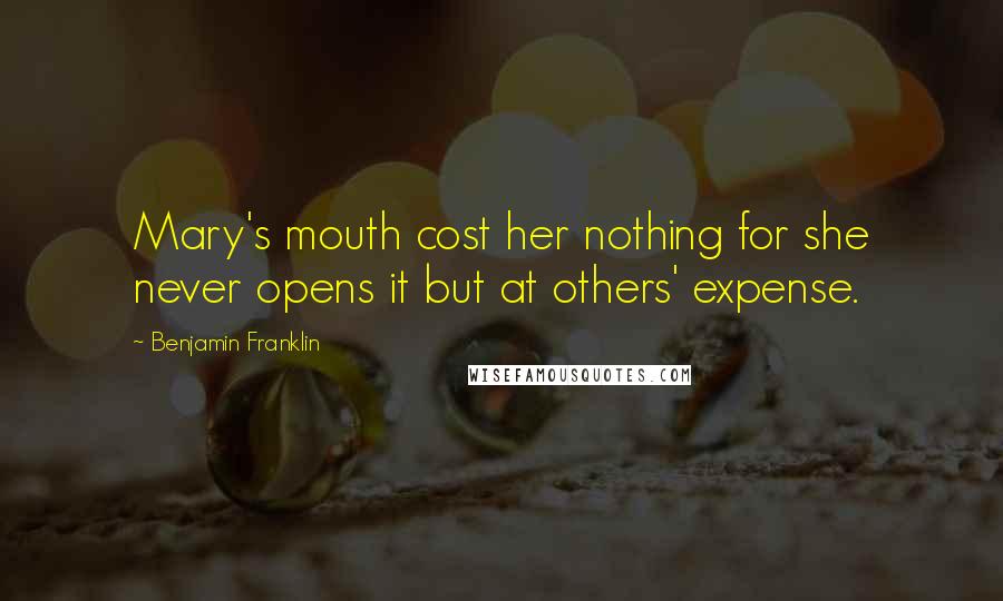 Benjamin Franklin Quotes: Mary's mouth cost her nothing for she never opens it but at others' expense.