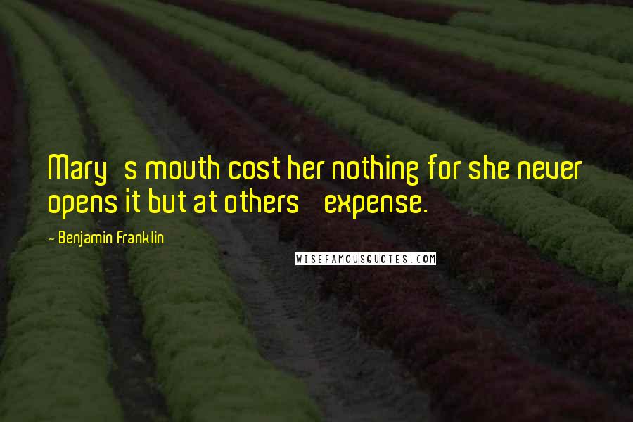 Benjamin Franklin Quotes: Mary's mouth cost her nothing for she never opens it but at others' expense.