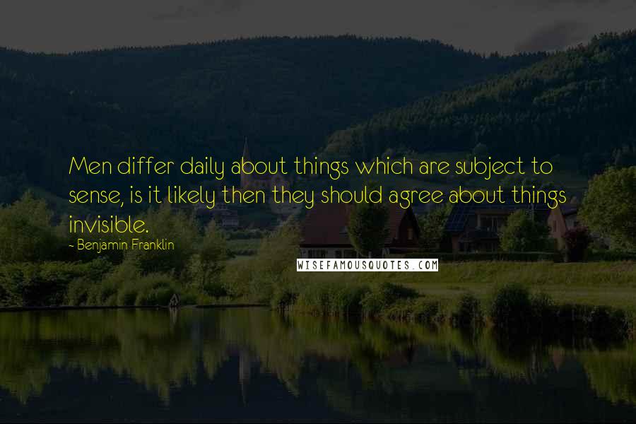 Benjamin Franklin Quotes: Men differ daily about things which are subject to sense, is it likely then they should agree about things invisible.