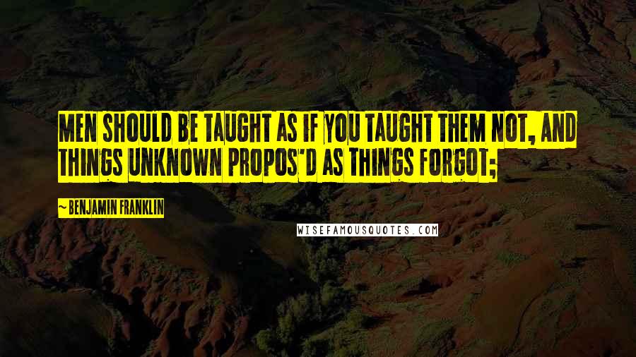 Benjamin Franklin Quotes: Men should be taught as if you taught them not, And things unknown propos'd as things forgot;