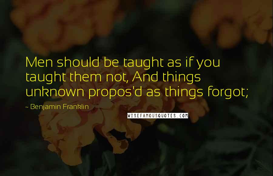 Benjamin Franklin Quotes: Men should be taught as if you taught them not, And things unknown propos'd as things forgot;