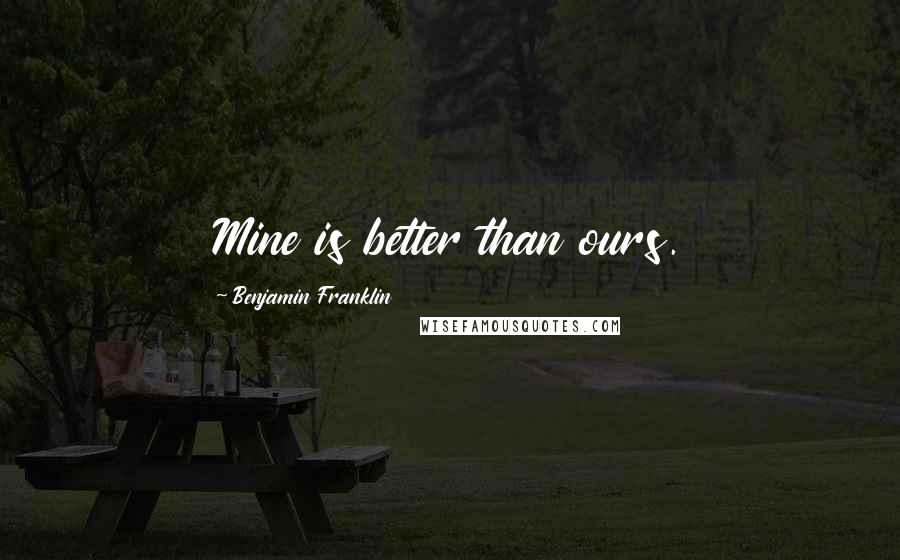 Benjamin Franklin Quotes: Mine is better than ours.