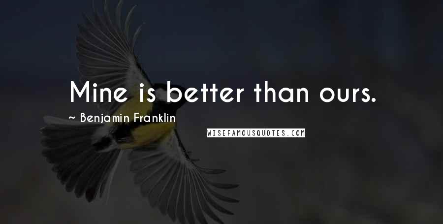 Benjamin Franklin Quotes: Mine is better than ours.