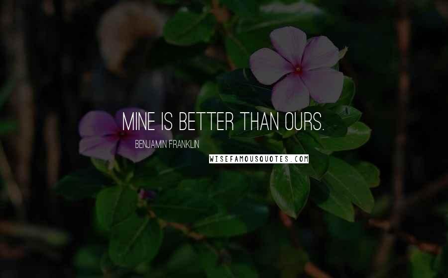 Benjamin Franklin Quotes: Mine is better than ours.