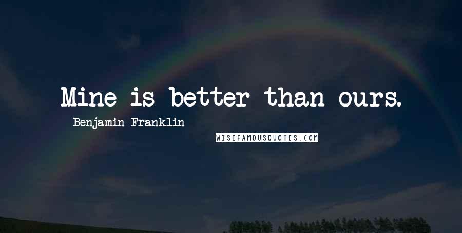 Benjamin Franklin Quotes: Mine is better than ours.