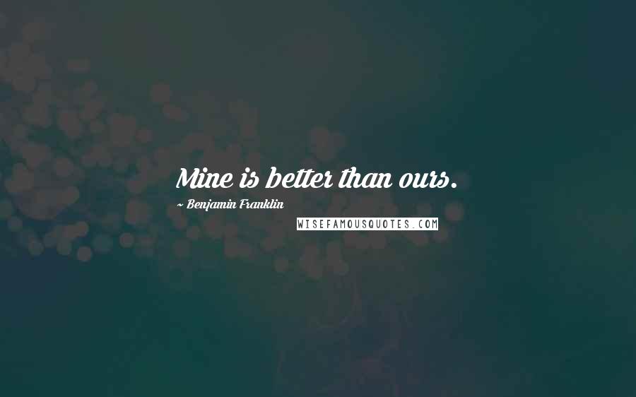 Benjamin Franklin Quotes: Mine is better than ours.