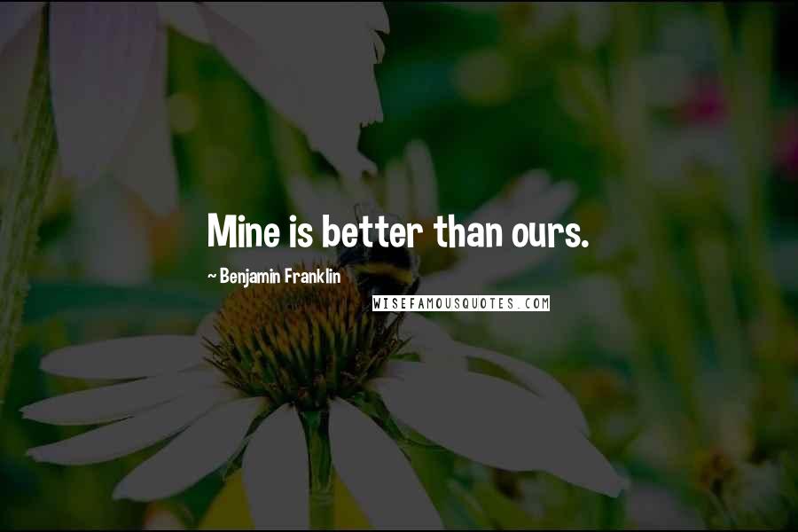 Benjamin Franklin Quotes: Mine is better than ours.