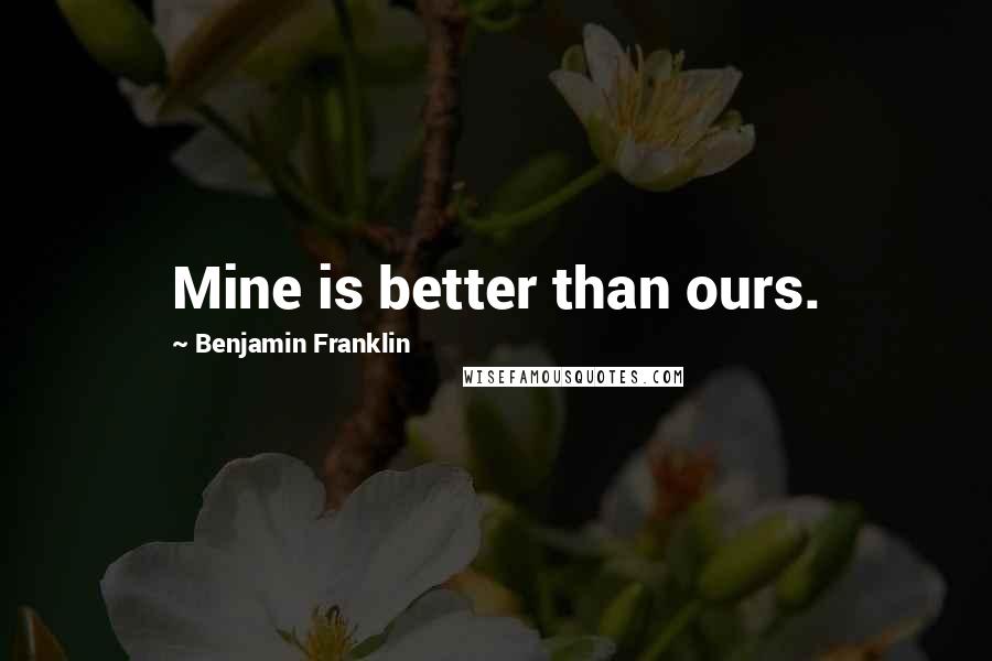 Benjamin Franklin Quotes: Mine is better than ours.
